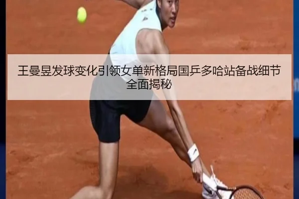 王曼昱发球变化引领女单新格局国乒多哈站备战细节全面揭秘